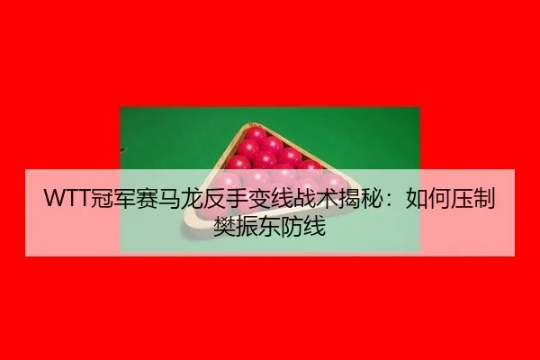 WTT冠军赛马龙反手变线战术揭秘：如何压制樊振东防线